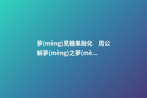 夢(mèng)見糖果融化　周公解夢(mèng)之夢(mèng)到糖果融化